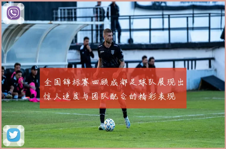 全国锦标赛回顾成都足球队展现出惊人速度与团队配合的精彩表现