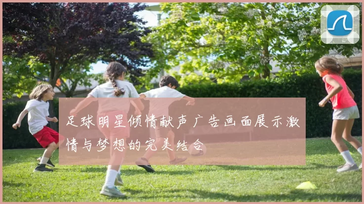 足球明星倾情献声广告画面展示激情与梦想的完美结合