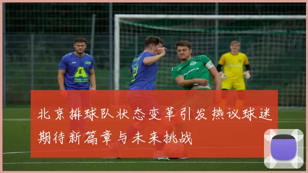 北京排球队状态变革引发热议球迷期待新篇章与未来挑战
