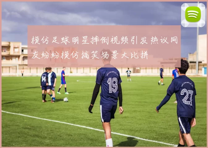 模仿足球明星摔倒视频引发热议网友纷纷模仿搞笑场景大比拼