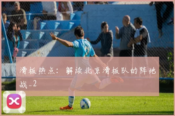 滑板热点：解读北京滑板队的阵地战_2