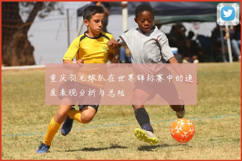 重庆羽毛球队在世界锦标赛中的速度表现分析与总结