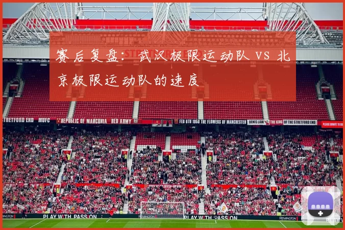 赛后复盘：武汉极限运动队 vs 北京极限运动队的速度