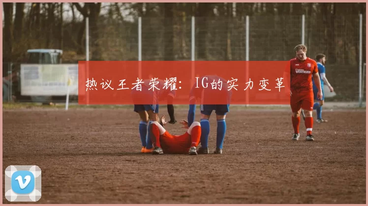 热议王者荣耀：IG的实力变革