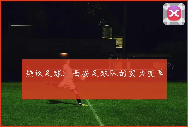 热议足球：西安足球队的实力变革