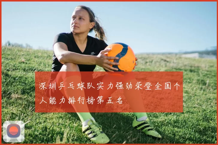 深圳乒乓球队实力强劲荣登全国个人能力排行榜第五名