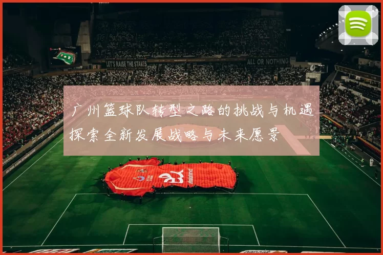 广州篮球队转型之路的挑战与机遇探索全新发展战略与未来愿景