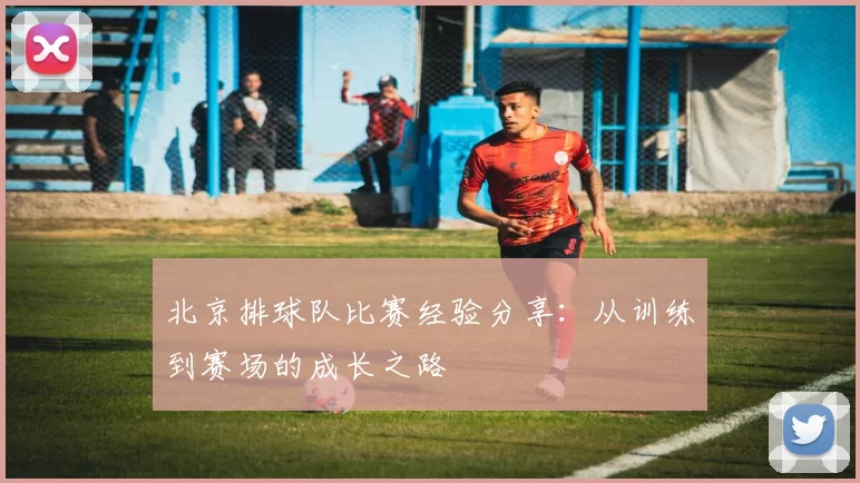 北京排球队比赛经验分享：从训练到赛场的成长之路
