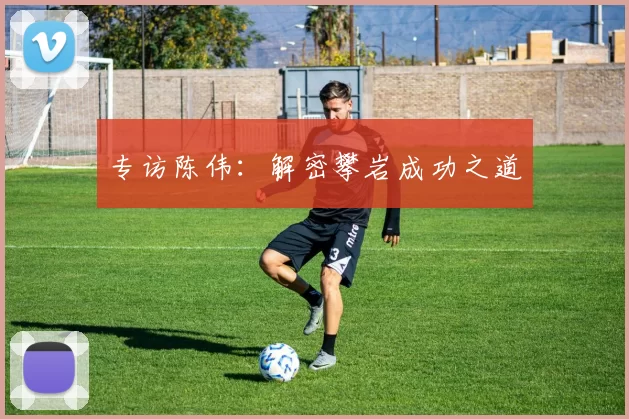专访陈伟：解密攀岩成功之道