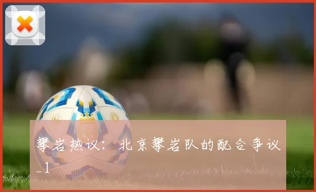 攀岩热议：北京攀岩队的配合争议_1