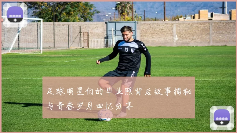 足球明星们的毕业照背后故事揭秘与青春岁月回忆分享