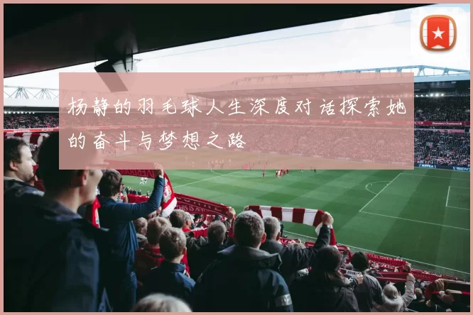 杨静的羽毛球人生深度对话探索她的奋斗与梦想之路