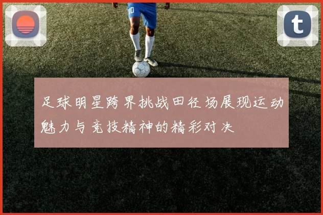 足球明星跨界挑战田径场展现运动魅力与竞技精神的精彩对决